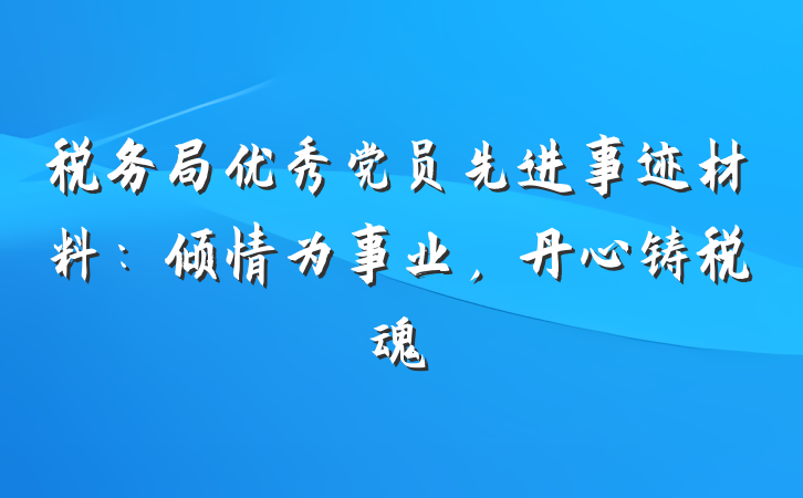 税务局优秀党员先进事迹材料：倾情为事业，丹心铸税魂