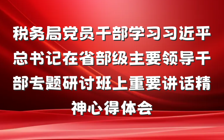税务局党员干部学习习近平总书记在省部级主要领导干部专题研讨班上重要讲话精神心得体会