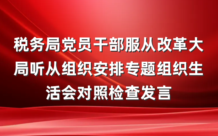 税务局党员干部服从改革大局听从组织安排专题组织生活会对照检查发言