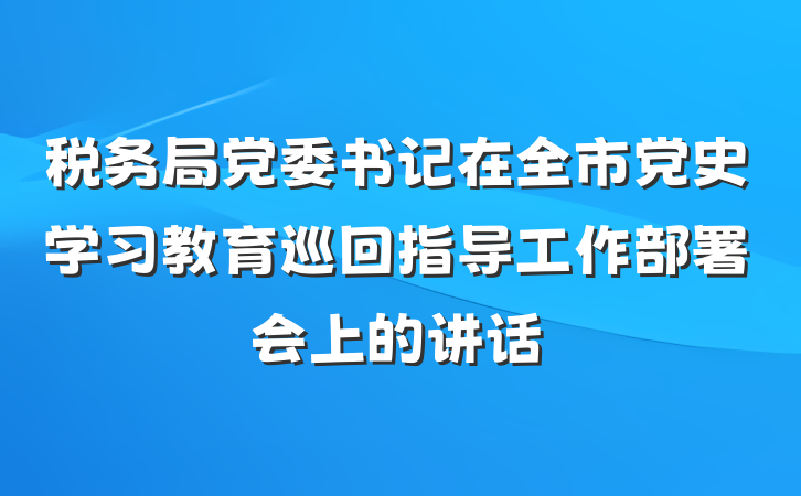 税务局党委书记在全市党史学习教育巡回指导工作部署会上的讲话