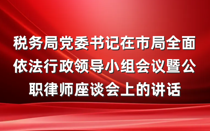 税务局党委书记在市局全面依法行政领导小组会议暨公职律师座谈会上的讲话