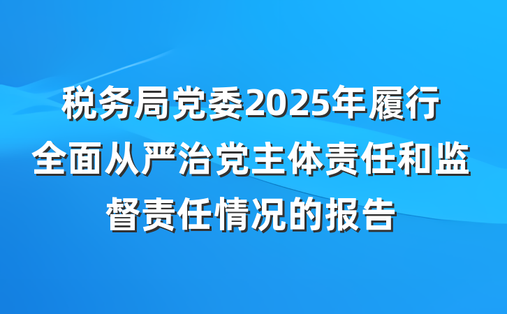 税务局党委2025年履行全面从严治党主体责任和监督责任情况的报告