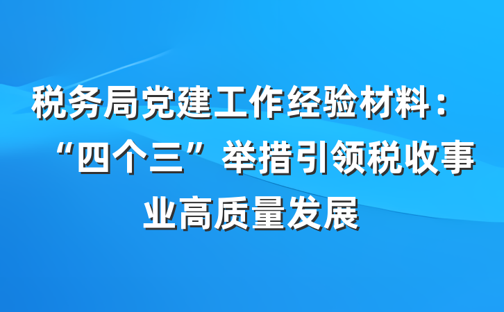 税务局党建工作经验材料：“四个三”举措引领税收事业高质量发展
