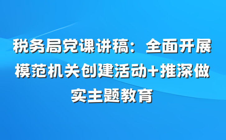 税务局党课讲稿：全面开展模范机关创建活动 推深做实主题教育
