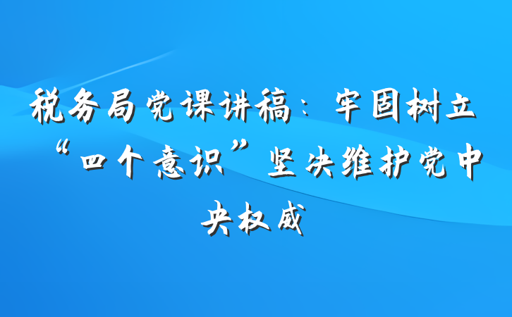 税务局党课讲稿：牢固树立“四个意识”坚决维护党中央权威