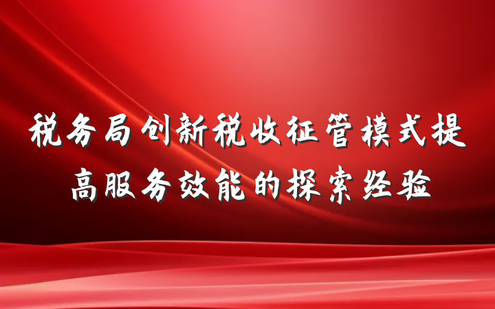 税务局创新税收征管模式提高服务效能的探索经验
