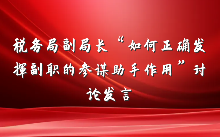 税务局副局长“如何正确发挥副职的参谋助手作用”讨论发言
