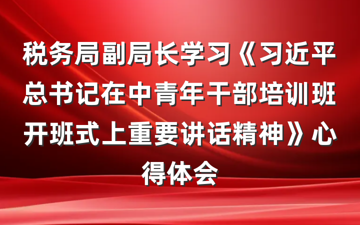 税务局副局长学习《习近平总书记在中青年干部培训班开班式上重要讲话精神》心得体会