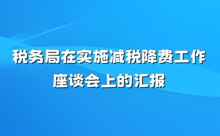 税务局在实施减税降费工作座谈会上的汇报