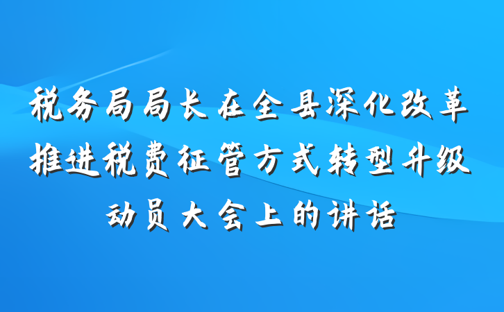 税务局局长在全县深化改革推进税费征管方式转型升级动员大会上的讲话