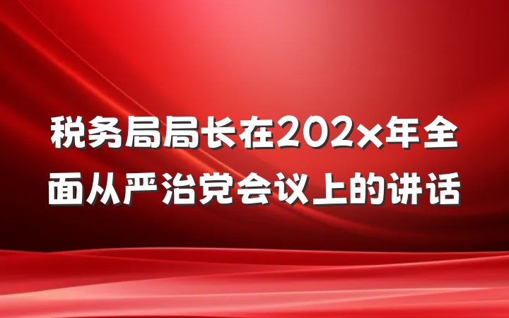 税务局局长在202x年全面从严治党会议上的讲话