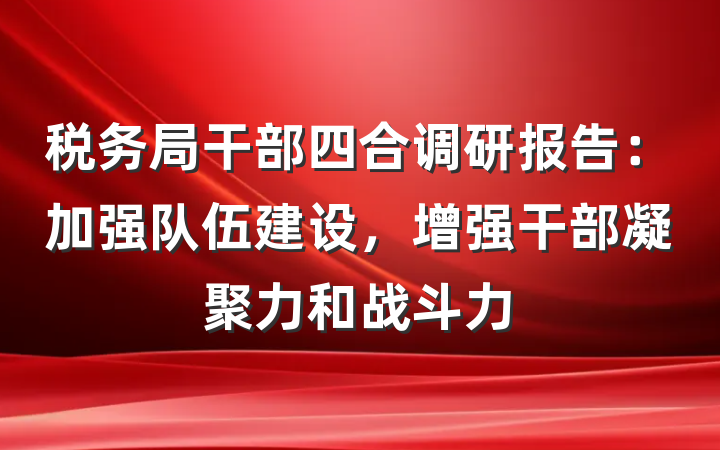税务局干部四合调研报告：加强队伍建设，增强干部凝聚力和战斗力