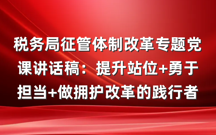 税务局征管体制改革专题党课讲话稿：提升站位 勇于担当 做拥护改革的践行者