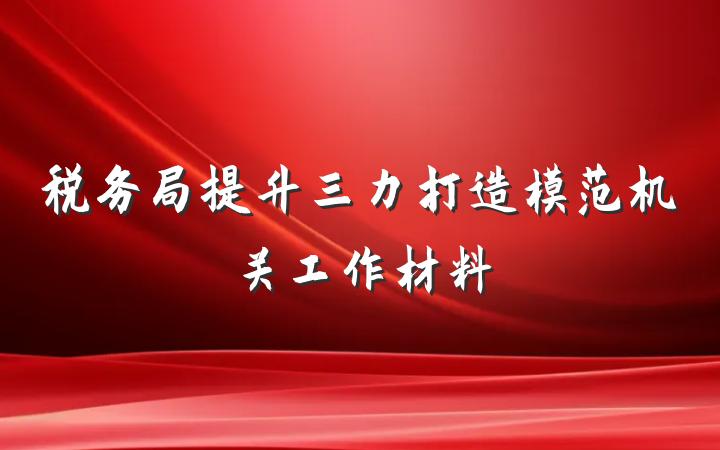 税务局提升三力打造模范机关工作材料