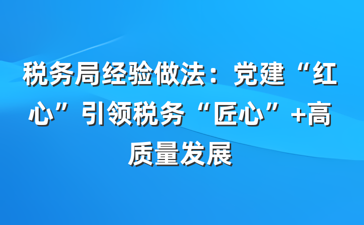 税务局经验做法：党建“红心”引领税务“匠心” 高质量发展