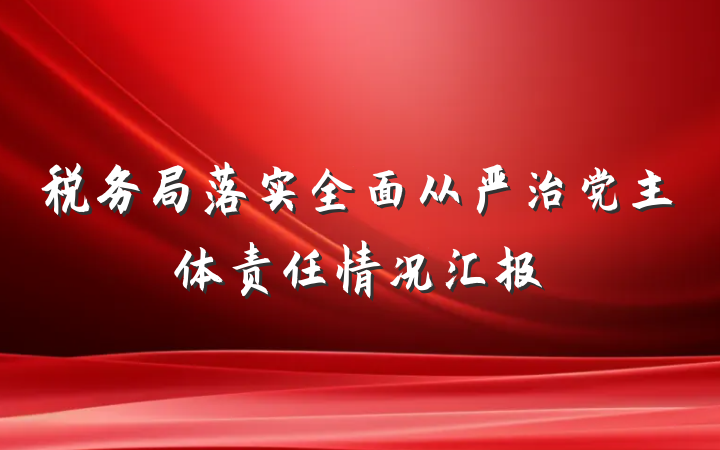税务局落实全面从严治党主体责任情况汇报