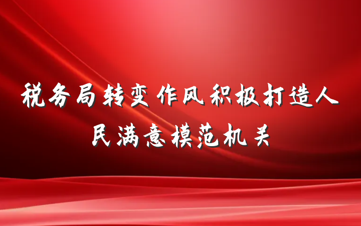 税务局转变作风积极打造人民满意模范机关