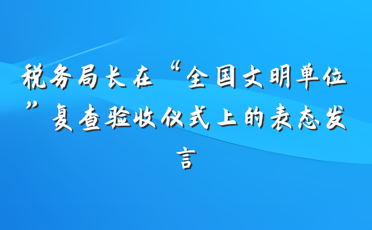 税务局长在“全国文明单位”复查验收仪式上的表态发言