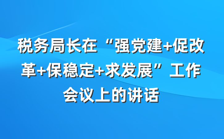 税务局长在“强党建 促改革 保稳定 求发展”工作会议上的讲话
