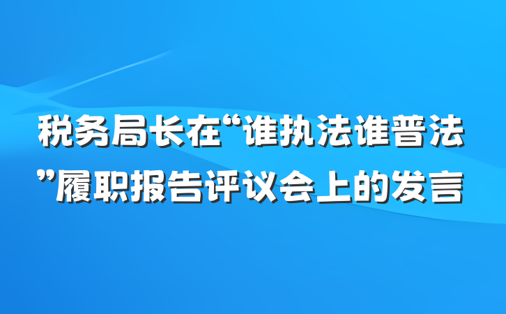 税务局长在“谁执法谁普法”履职报告评议会上的发言