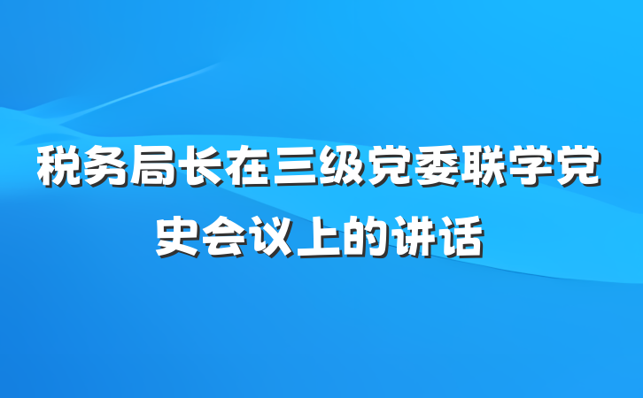 税务局长在三级党委联学党史会议上的讲话