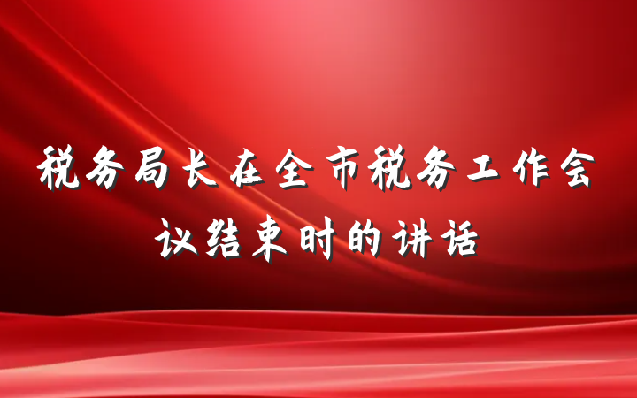 税务局长在全市税务工作会议结束时的讲话