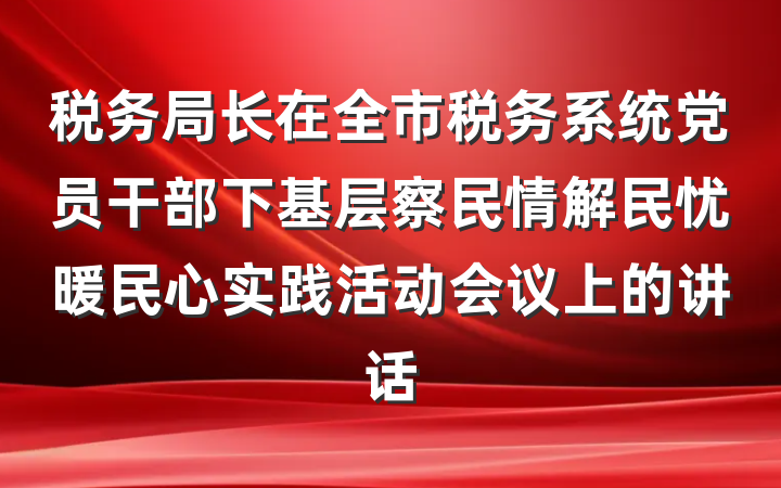 税务局长在全市税务系统党员干部下基层察民情解民忧暖民心实践活动会议上的讲话