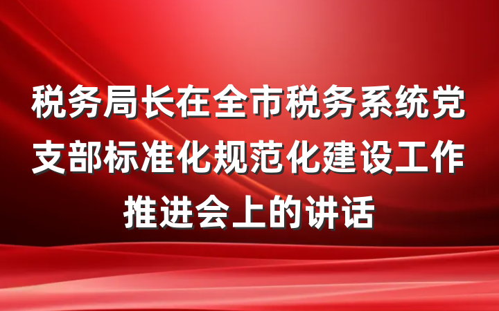 税务局长在全市税务系统党支部标准化规范化建设工作推进会上的讲话