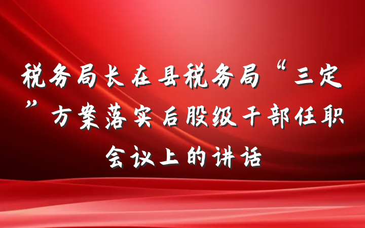 税务局长在县税务局“三定”方案落实后股级干部任职会议上的讲话