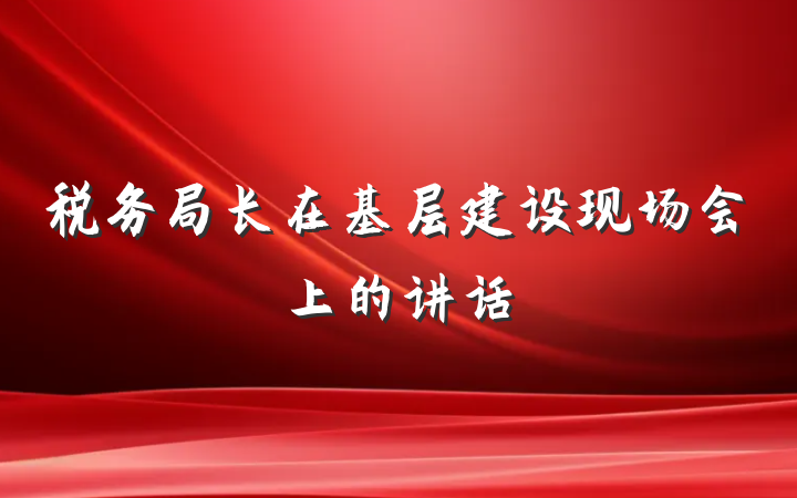 税务局长在基层建设现场会上的讲话