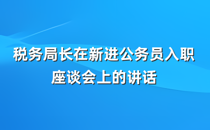 税务局长在新进公务员入职座谈会上的讲话