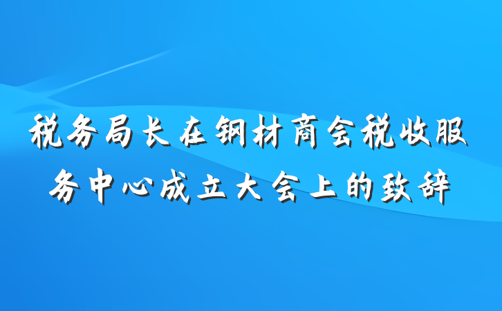 税务局长在钢材商会税收服务中心成立大会上的致辞