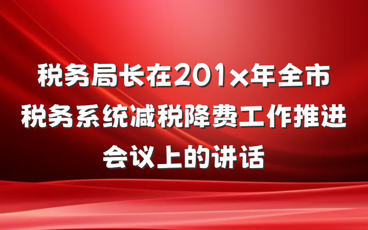 税务局长在201x年全市税务系统减税降费工作推进会议上的讲话