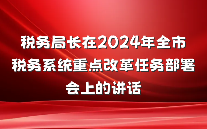 税务局长在2024年全市税务系统重点改革任务部署会上的讲话