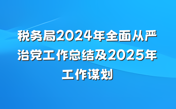税务局2024年全面从严治党工作总结及2025年工作谋划