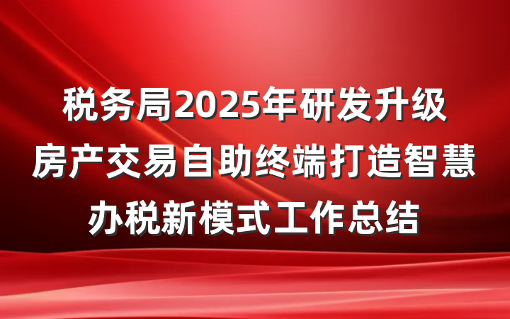 税务局2025年研发升级房产交易自助终端打造智慧办税新模式工作总结