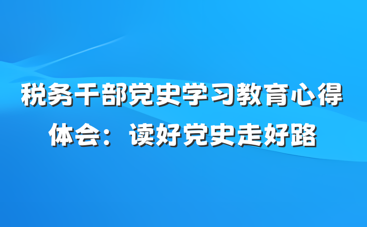 税务干部党史学习教育心得体会：读好党史走好路