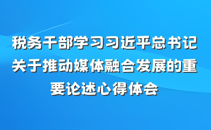 税务干部学习习近平总书记关于推动媒体融合发展的重要论述心得体会