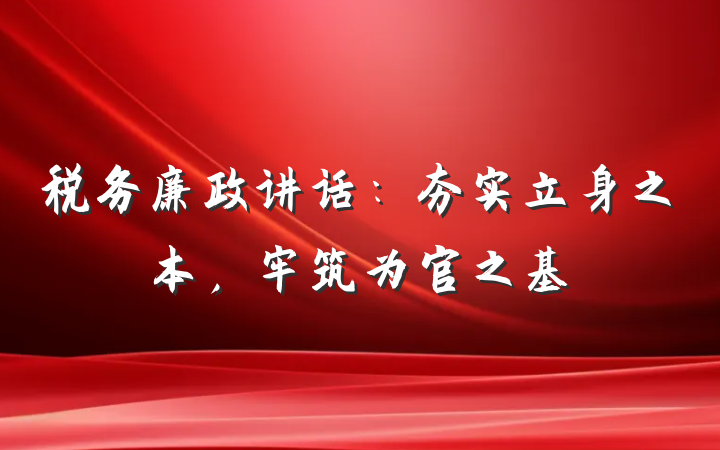 税务廉政讲话：夯实立身之本，牢筑为官之基