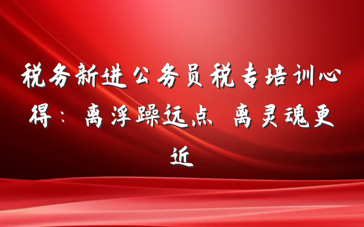 税务新进公务员税专培训心得：离浮躁远点　离灵魂更近