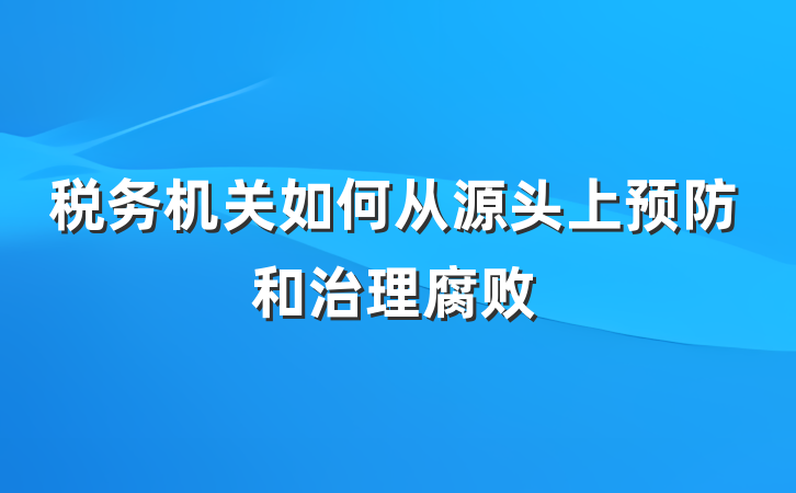 税务机关如何从源头上预防和治理腐败