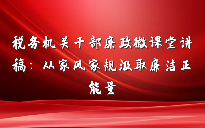 税务机关干部廉政微课堂讲稿：从家风家规汲取廉洁正能量