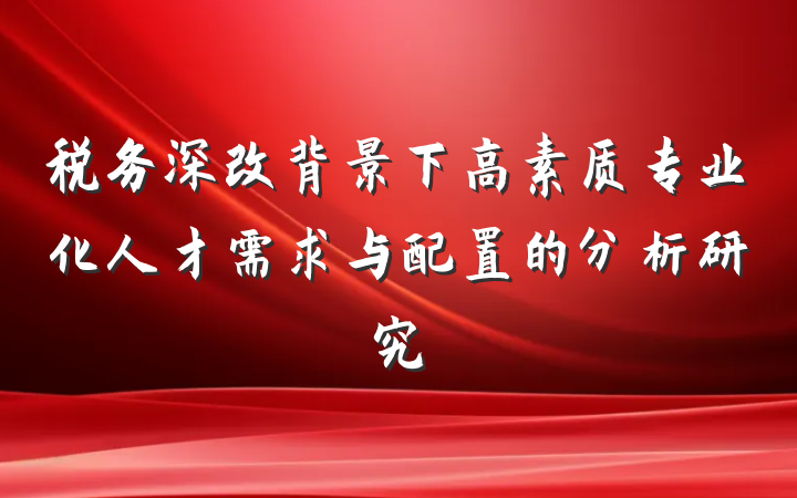 税务深改背景下高素质专业化人才需求与配置的分析研究