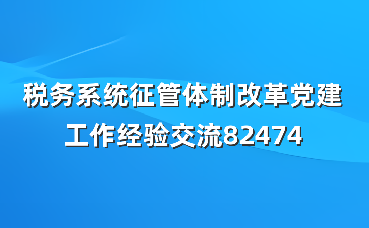 税务系统征管体制改革党建工作经验交流82474