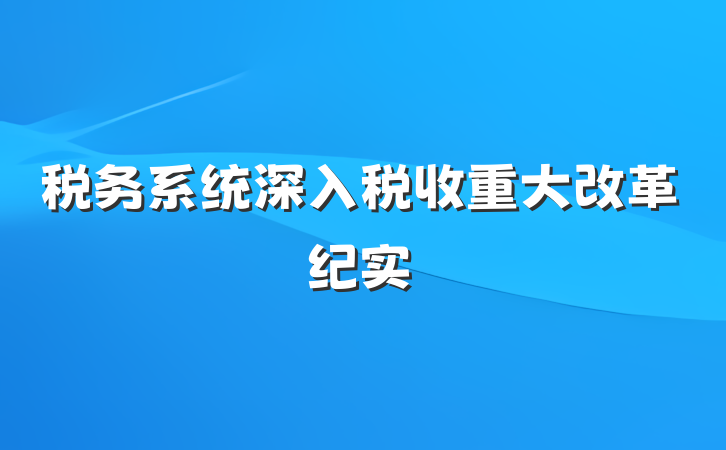 税务系统深入税收重大改革纪实