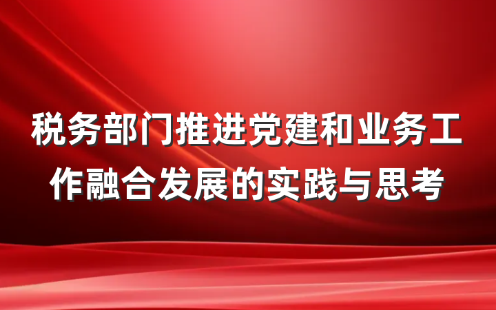 税务部门推进党建和业务工作融合发展的实践与思考