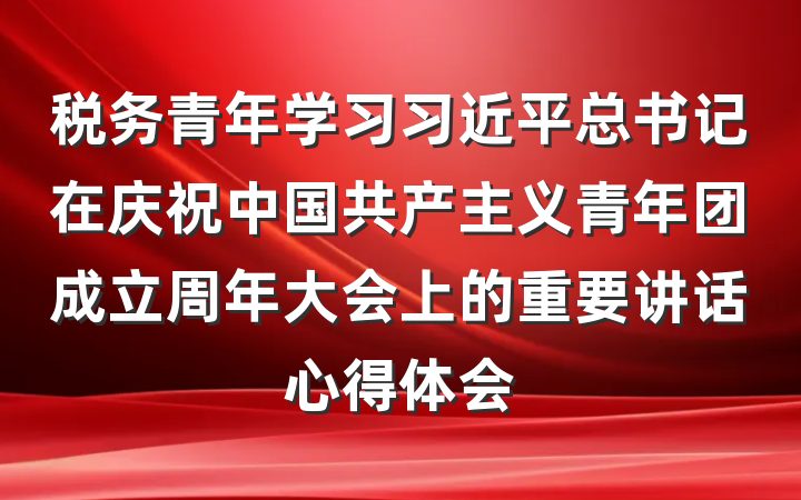 税务青年学习习近平总书记在庆祝中国共产主义青年团成立周年大会上的重要讲话心得体会