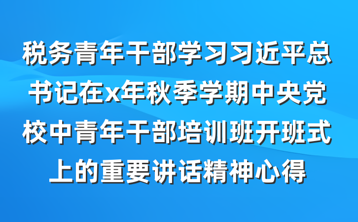 税务青年干部学习习近平总书记在x年秋季学期中央党校中青年干部培训班开班式上的重要讲话精神心得