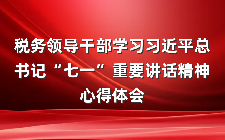 税务领导干部学习习近平总书记“七一”重要讲话精神心得体会