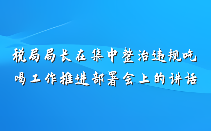 税局局长在集中整治违规吃喝工作推进部署会上的讲话